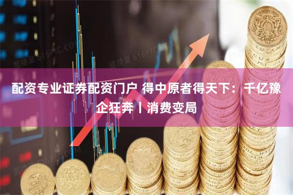 配资专业证券配资门户 得中原者得天下：千亿豫企狂奔丨消费变局