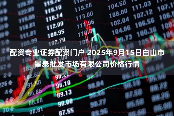 配资专业证券配资门户 2025年9月15日白山市星泰批发市场有限公司价格行情