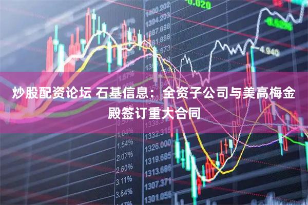 炒股配资论坛 石基信息：全资子公司与美高梅金殿签订重大合同
