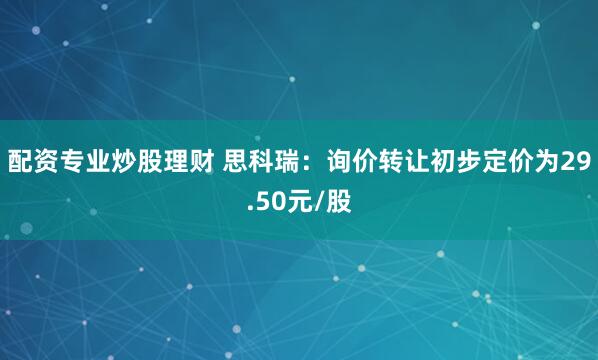 配资专业炒股理财 思科瑞：询价转让初步定价为29.50元/股