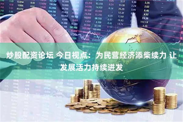 炒股配资论坛 今日视点：为民营经济添柴续力 让发展活力持续迸发