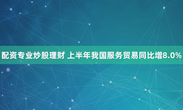 配资专业炒股理财 上半年我国服务贸易同比增8.0%