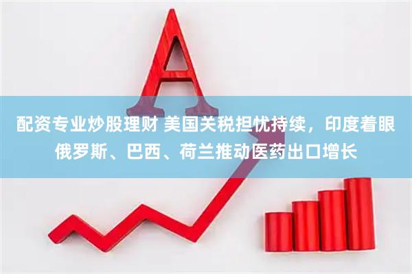 配资专业炒股理财 美国关税担忧持续，印度着眼俄罗斯、巴西、荷兰推动医药出口增长