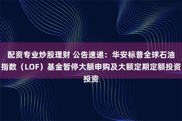 配资专业炒股理财 公告速递：华安标普全球石油指数（LOF）基金暂停大额申购及大额定期定额投资