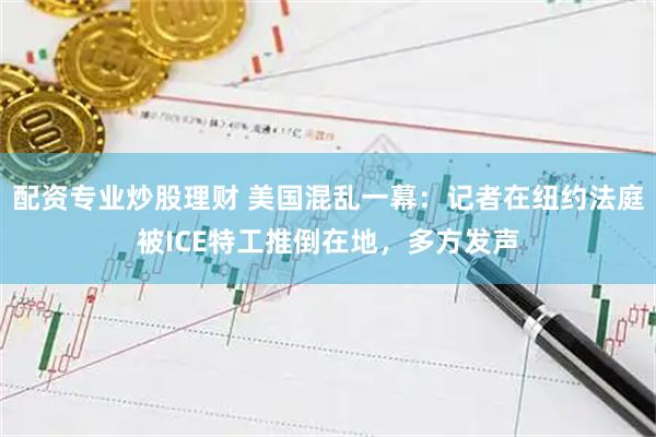 配资专业炒股理财 美国混乱一幕：记者在纽约法庭被ICE特工推倒在地，多方发声