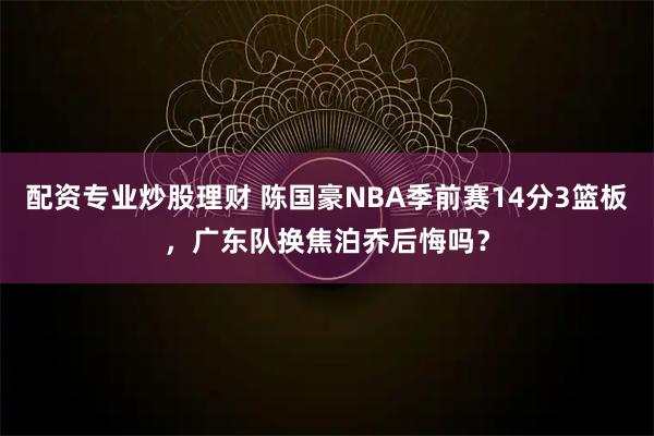 配资专业炒股理财 陈国豪NBA季前赛14分3篮板，广东队换焦泊乔后悔吗？