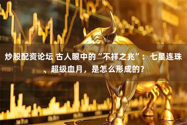 炒股配资论坛 古人眼中的“不祥之兆”：七星连珠、超级血月，是怎么形成的？