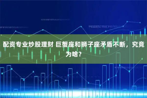 配资专业炒股理财 巨蟹座和狮子座矛盾不断，究竟为啥？