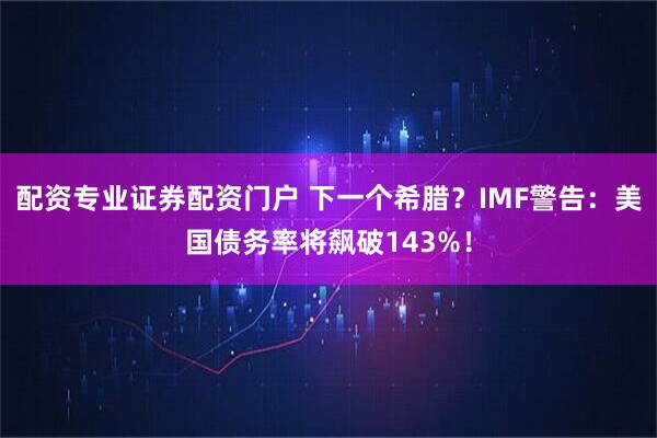 配资专业证券配资门户 下一个希腊？IMF警告：美国债务率将飙破143%！