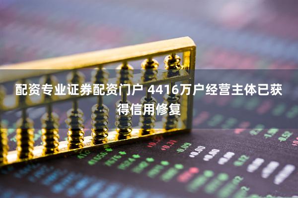 配资专业证券配资门户 4416万户经营主体已获得信用修复