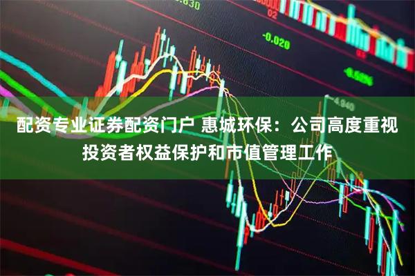 配资专业证券配资门户 惠城环保：公司高度重视投资者权益保护和市值管理工作