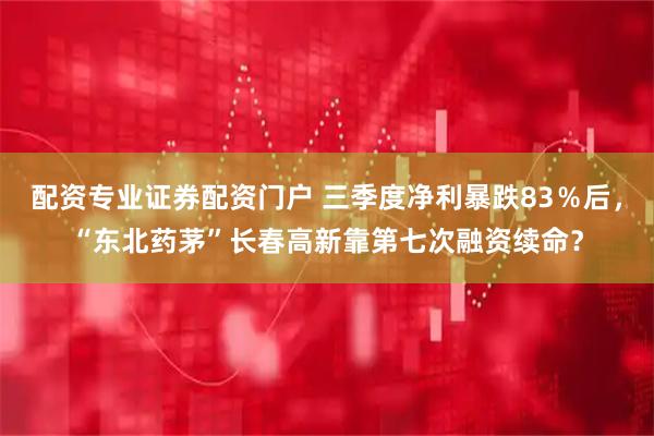 配资专业证券配资门户 三季度净利暴跌83％后，“东北药茅”长春高新靠第七次融资续命？