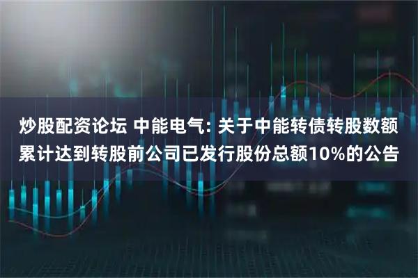 炒股配资论坛 中能电气: 关于中能转债转股数额累计达到转股前公司已发行股份总额10%的公告