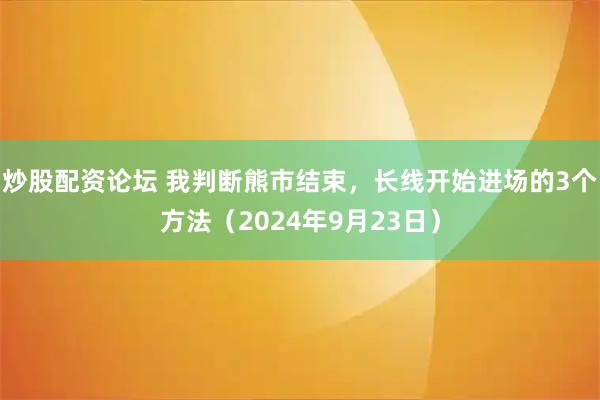 炒股配资论坛 我判断熊市结束，长线开始进场的3个方法（2024年9月23日）