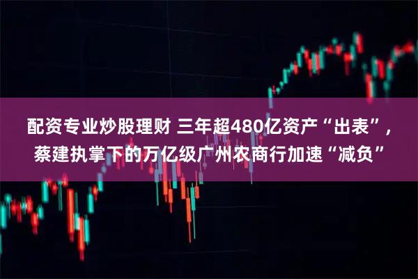 配资专业炒股理财 三年超480亿资产“出表”，蔡建执掌下的万亿级广州农商行加速“减负”