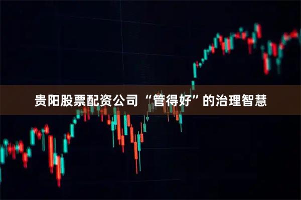 贵阳股票配资公司 “管得好”的治理智慧