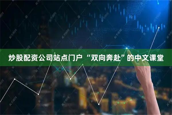 炒股配资公司站点门户 “双向奔赴”的中文课堂