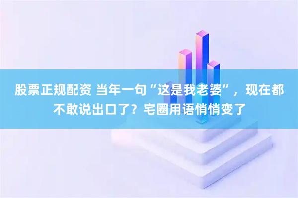 股票正规配资 当年一句“这是我老婆”，现在都不敢说出口了？宅圈用语悄悄变了