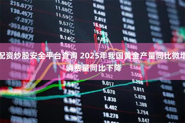 配资炒股安全平台查询 2025年我国黄金产量同比微增 消费量同比下降