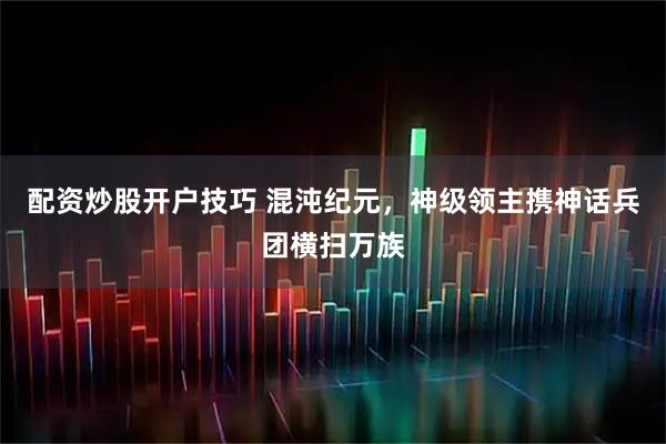 配资炒股开户技巧 混沌纪元，神级领主携神话兵团横扫万族