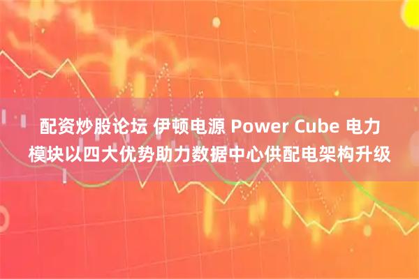 配资炒股论坛 伊顿电源 Power Cube 电力模块以四大优势助力数据中心供配电架构升级