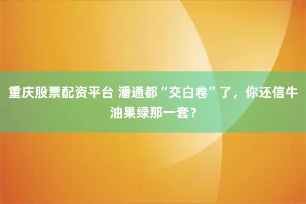 重庆股票配资平台 潘通都“交白卷”了，你还信牛油果绿那一套？