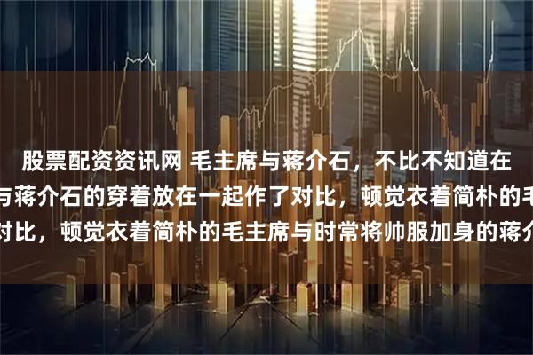 股票配资资讯网 毛主席与蒋介石，不比不知道在网上看到有人把毛主席与蒋介石的穿着放在一起作了对比，顿觉衣着简朴的毛主席与时常将帅服加身的蒋介石