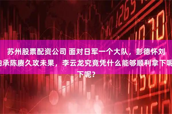 苏州股票配资公司 面对日军一个大队，彭德怀刘伯承陈赓久攻未果，李云龙究竟凭什么能够顺利拿下呢？