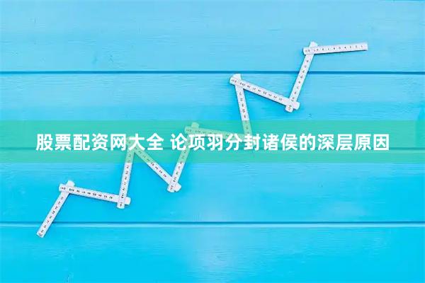 股票配资网大全 论项羽分封诸侯的深层原因