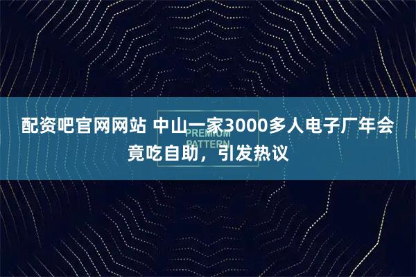 配资吧官网网站 中山一家3000多人电子厂年会竟吃自助，引发热议