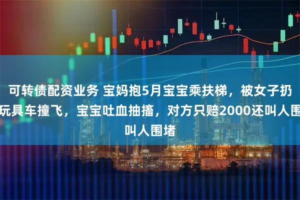 可转债配资业务 宝妈抱5月宝宝乘扶梯，被女子扔的玩具车撞飞，宝宝吐血抽搐，对方只赔2000还叫人围堵